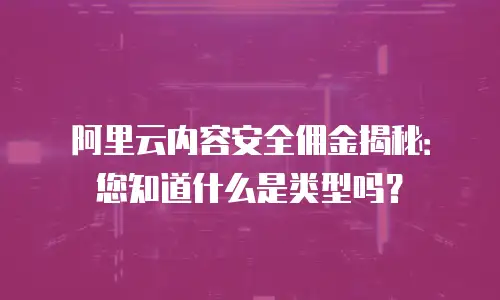 阿里云内容安全佣金揭秘：您知道什么是类型吗？