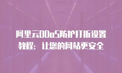 阿里云DDoS防护打折设置教程：让您的网站更安全
