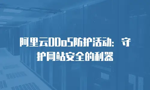 阿里云DDoS防护活动：守护网站安全的利器