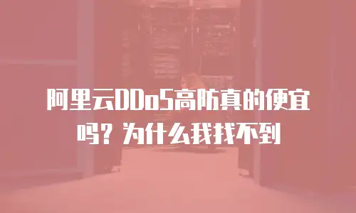 阿里云DDoS高防真的便宜吗？为什么我找不到