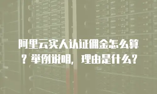 阿里云实人认证佣金怎么算？举例说明，理由是什么？