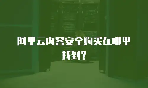阿里云内容安全购买在哪里找到？