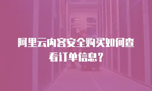 阿里云内容安全购买如何查看订单信息？