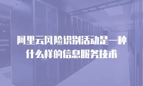 阿里云风险识别活动是一种什么样的信息服务技术