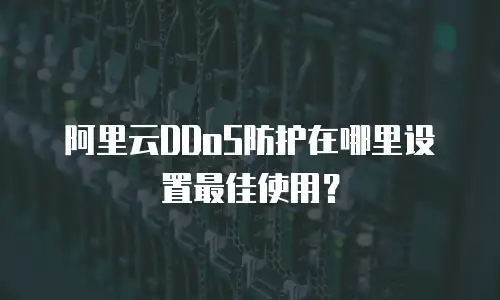 阿里云DDoS防护在哪里设置最佳使用？
