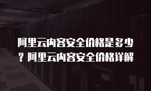 阿里云内容安全价格是多少？阿里云内容安全价格详解