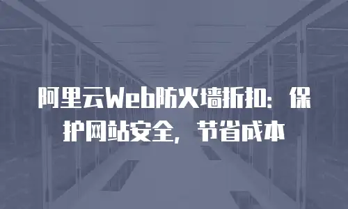阿里云Web防火墙折扣：保护网站安全，节省成本
