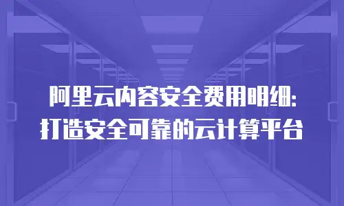 阿里云内容安全费用明细：打造安全可靠的云计算平台