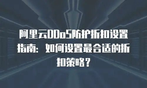 阿里云DDoS防护折扣设置指南：如何设置最合适的折扣策略？