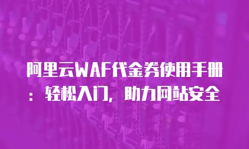 阿里云WAF代金券使用手册：轻松入门，助力网站安全