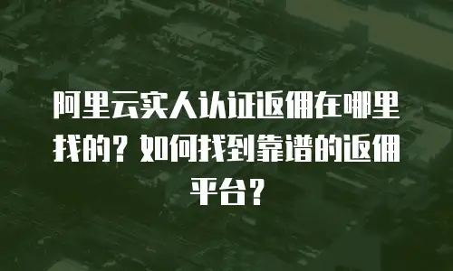 阿里云实人认证返佣在哪里找的？如何找到靠谱的返佣平台？