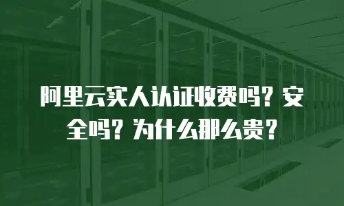 阿里云实人认证收费吗？安全吗？为什么那么贵？