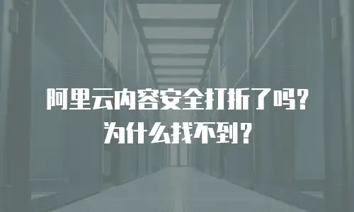 阿里云内容安全打折了吗？为什么找不到？