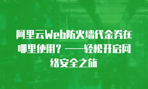 阿里云Web防火墙代金券在哪里使用？&mdash;&mdash;轻松开启网络安全之旅