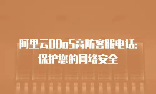 阿里云DDoS高防客服电话：保护您的网络安全
