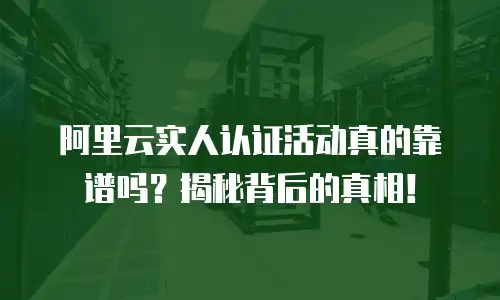 阿里云实人认证活动真的靠谱吗？揭秘背后的真相！