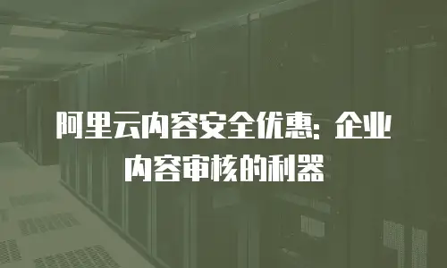 阿里云内容安全优惠: 企业内容审核的利器