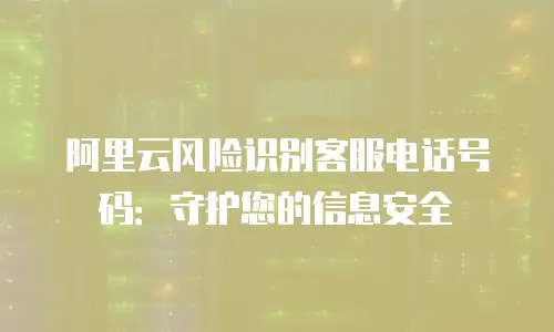 阿里云风险识别客服电话号码：守护您的信息安全