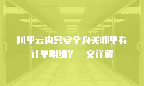 阿里云内容安全购买哪里看订单明细？一文详解
