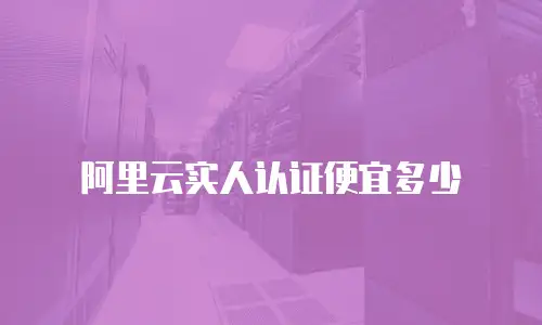 阿里云实人认证便宜多少