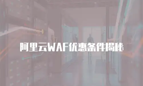 阿里云WAF优惠条件揭秘