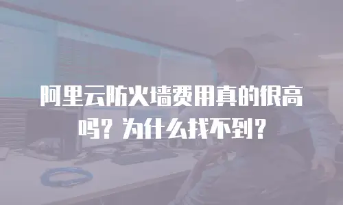 阿里云防火墙费用真的很高吗？为什么找不到？