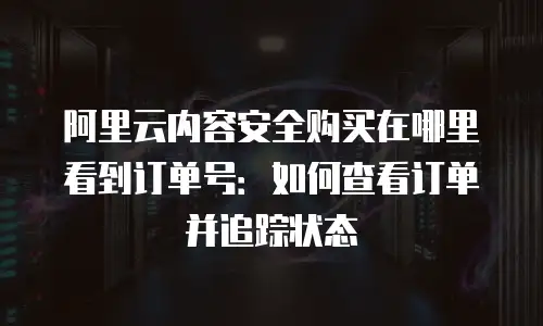 阿里云内容安全购买在哪里看到订单号：如何查看订单并追踪状态