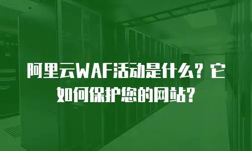 阿里云WAF活动是什么？它如何保护您的网站？