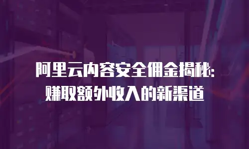 阿里云内容安全佣金揭秘：赚取额外收入的新渠道