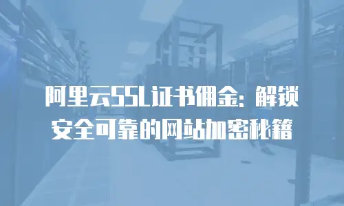阿里云SSL证书佣金: 解锁安全可靠的网站加密秘籍