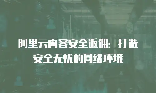阿里云内容安全返佣：打造安全无忧的网络环境