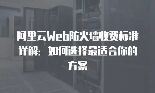 阿里云Web防火墙收费标准详解：如何选择最适合你的方案
