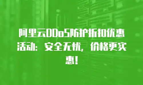 阿里云DDoS防护折扣优惠活动：安全无忧，价格更实惠！