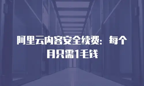 阿里云内容安全续费：每个月只需1毛钱