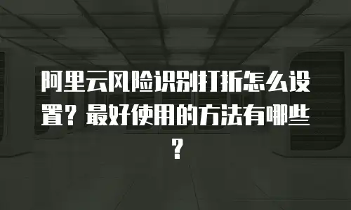 阿里云风险识别打折怎么设置？最好使用的方法有哪些？