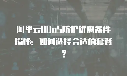 阿里云DDoS防护优惠条件揭秘：如何选择合适的套餐？