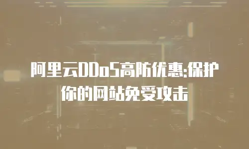 阿里云DDoS高防优惠:保护你的网站免受攻击