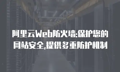 阿里云Web防火墙:保护您的网站安全,提供多重防护机制