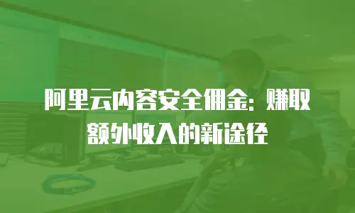 阿里云内容安全佣金: 赚取额外收入的新途径