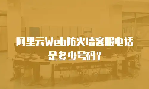 阿里云Web防火墙客服电话是多少号码？