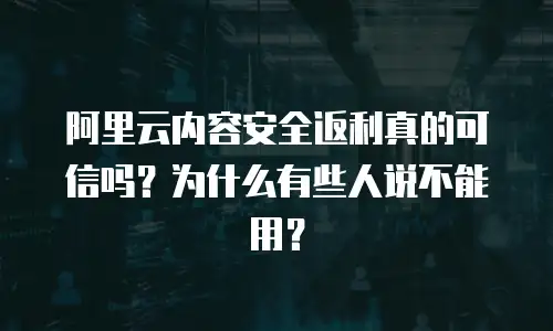 阿里云内容安全返利真的可信吗？为什么有些人说不能用？