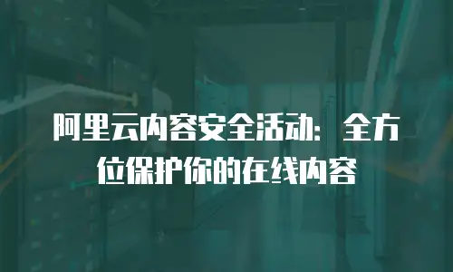 阿里云内容安全活动：全方位保护你的在线内容