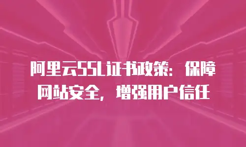 阿里云SSL证书政策：保障网站安全，增强用户信任