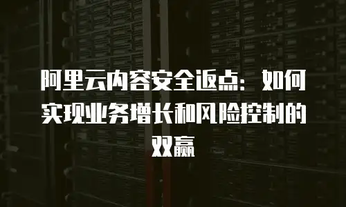 阿里云内容安全返点：如何实现业务增长和风险控制的双赢