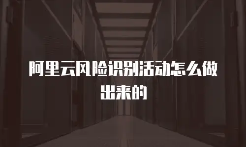 阿里云风险识别活动怎么做出来的
