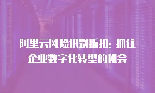 阿里云风险识别折扣: 抓住企业数字化转型的机会