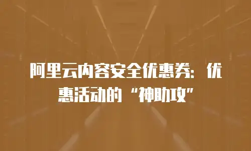 阿里云内容安全优惠券：优惠活动的&ldquo;神助攻&rdquo;