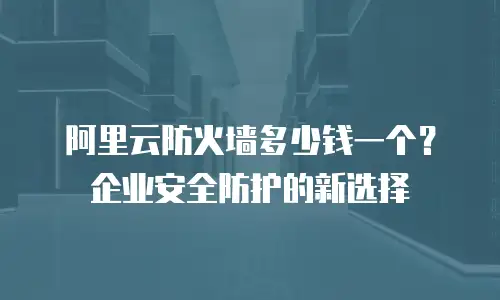 阿里云防火墙多少钱一个？企业安全防护的新选择