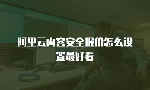 阿里云内容安全报价怎么设置最好看