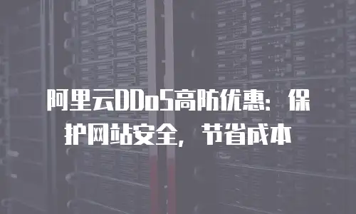 阿里云DDoS高防优惠：保护网站安全，节省成本